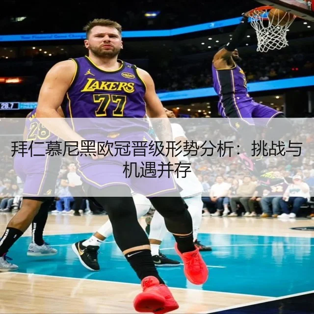 拜仁慕尼黑欧冠晋级形势分析:挑战与机遇并存