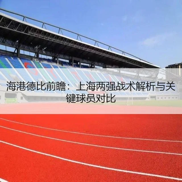 海港德比前瞻：上海两强战术解析与关键球员对比