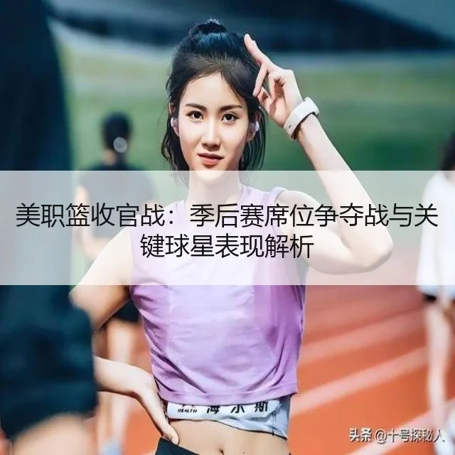 美职篮收官战:季后赛席位争夺战与关键球星表现解析